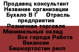 Продавец-консультант › Название организации ­ Бухало В.Г. › Отрасль предприятия ­ Розничная торговля › Минимальный оклад ­ 120 000 - Все города Работа » Вакансии   . Башкортостан респ.